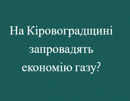 На Кіровоградщині запровадять економію газу?